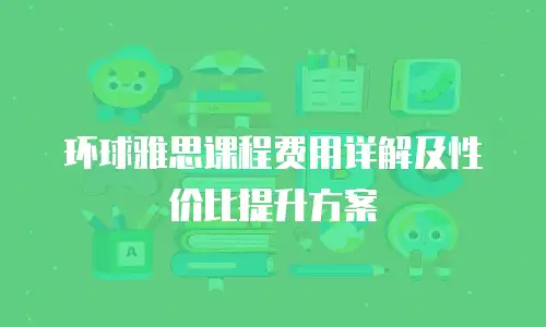 环球雅思课程费用详解及性价比提升方案