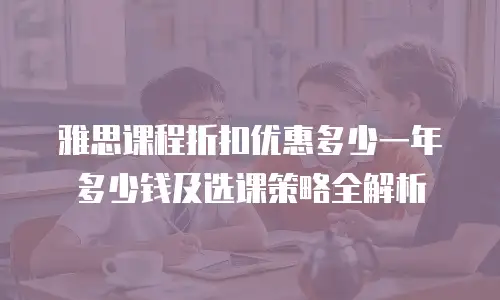 雅思课程折扣优惠多少一年多少钱及选课策略全解析