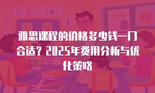 雅思课程的价格多少钱一门合适？2025年费用分析与优化策略