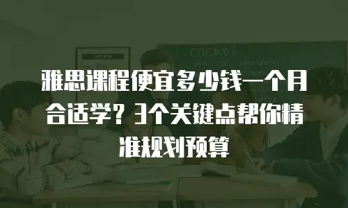 雅思课程便宜多少钱一个月合适学？3个关键点帮你精准规划预算