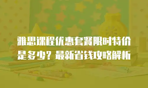 雅思课程优惠套餐限时特价是多少？最新省钱攻略解析