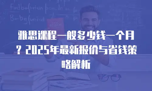 雅思课程一般多少钱一个月？2025年最新报价与省钱策略解析