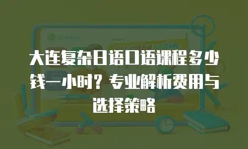 大连复杂日语口语课程多少钱一小时？专业解析费用与选择策略