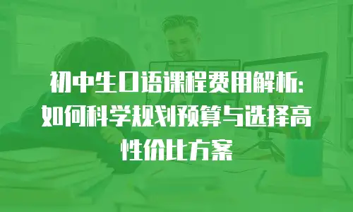 初中生口语课程费用解析：如何科学规划预算与选择高性价比方案