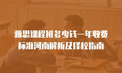 雅思课程班多少钱一年收费标准河南解析及择校指南