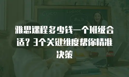 雅思课程多少钱一个班级合适？3个关键维度帮你精准决策