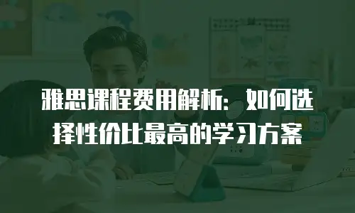 雅思课程费用解析：如何选择性价比最高的学习方案