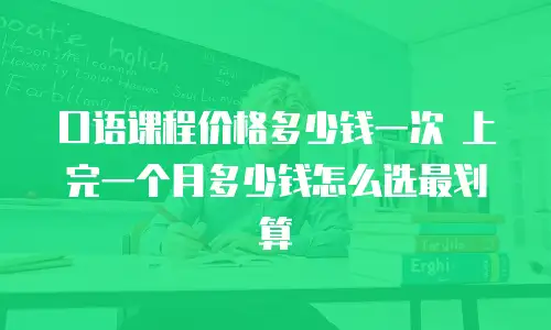 口语课程价格多少钱一次 上完一个月多少钱怎么选最划算