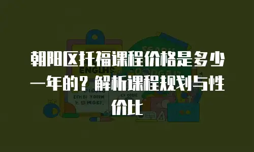 朝阳区托福课程价格是多少一年的？解析课程规划与性价比