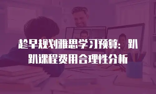 趁早规划雅思学习预算：趴趴课程费用合理性分析