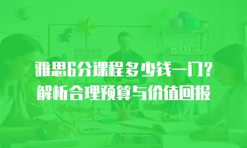 雅思6分课程多少钱一门？解析合理预算与价值回报