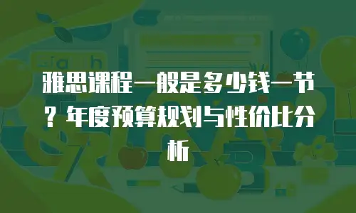 雅思课程一般是多少钱一节？年度预算规划与性价比分析