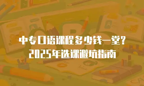 中专口语课程多少钱一堂？2025年选课避坑指南
