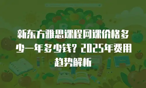 新东方雅思课程网课价格多少一年多少钱？2025年费用趋势解析