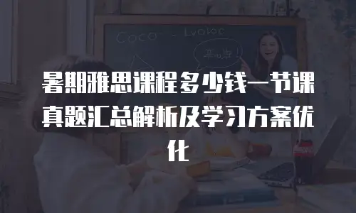 暑期雅思课程多少钱一节课真题汇总解析及学习方案优化
