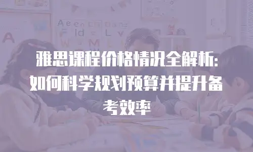 雅思课程价格情况全解析：如何科学规划预算并提升备考效率