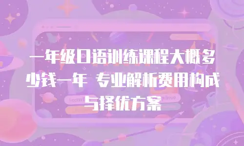 一年级口语训练课程大概多少钱一年 专业解析费用构成与择优方案