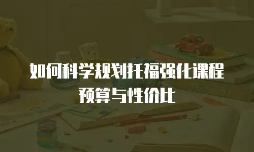 如何科学规划托福强化课程预算与性价比