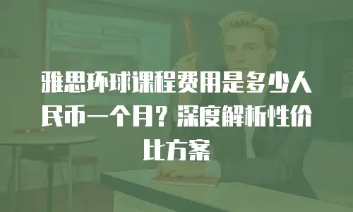 雅思环球课程费用是多少人民币一个月？深度解析性价比方案