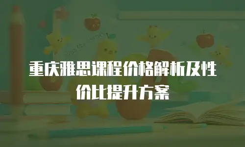 重庆雅思课程价格解析及性价比提升方案