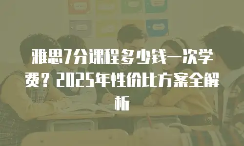 雅思7分课程多少钱一次学费？2025年性价比方案全解析