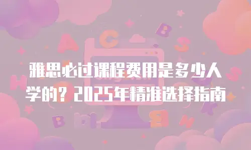 雅思必过课程费用是多少人学的？2025年精准选择指南