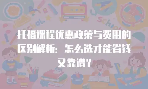 托福课程优惠政策与费用的区别解析：怎么选才能省钱又靠谱？