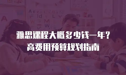 雅思课程大概多少钱一年？高费用预算规划指南