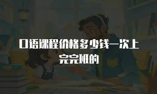 口语课程价格多少钱一次上完完班的
