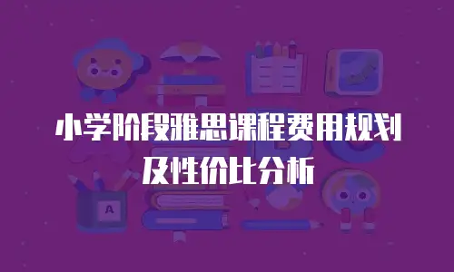 小学阶段雅思课程费用规划及性价比分析
