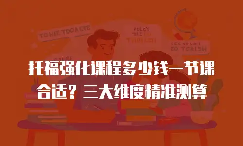 托福强化课程多少钱一节课合适？三大维度精准测算