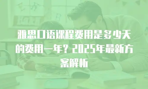 雅思口语课程费用是多少天的费用一年？2025年最新方案解析