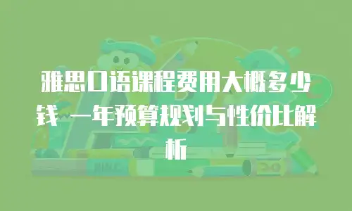 雅思口语课程费用大概多少钱 一年预算规划与性价比解析