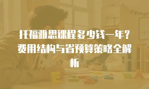 托福雅思课程多少钱一年？费用结构与省预算策略全解析