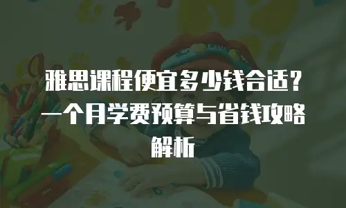 雅思课程便宜多少钱合适？一个月学费预算与省钱攻略解析