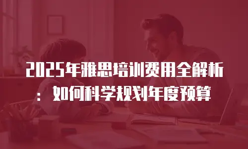 2025年雅思培训费用全解析：如何科学规划年度预算