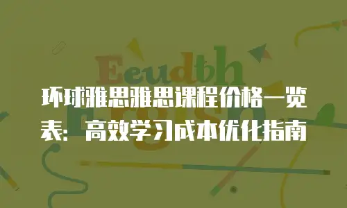 环球雅思雅思课程价格一览表：高效学习成本优化指南