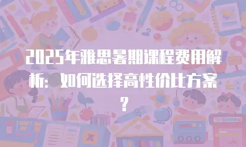 2025年雅思暑期课程费用解析：如何选择高性价比方案？