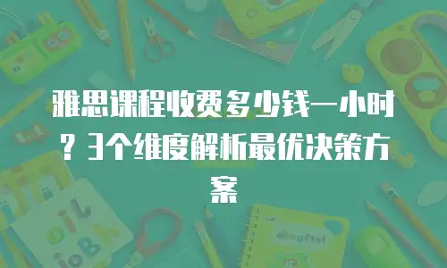 雅思课程收费多少钱一小时？3个维度解析最优决策方案