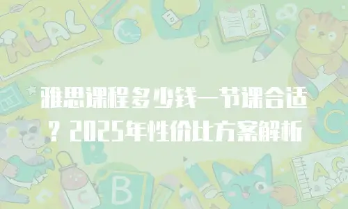 雅思课程多少钱一节课合适？2025年性价比方案解析