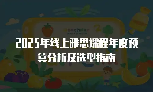 2025年线上雅思课程年度预算分析及选型指南
