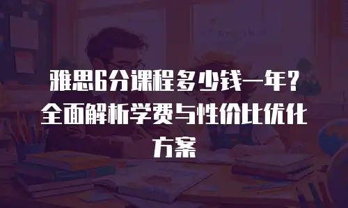 雅思6分课程多少钱一年？全面解析学费与性价比优化方案