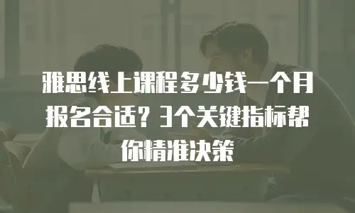 雅思线上课程多少钱一个月报名合适？3个关键指标帮你精准决策