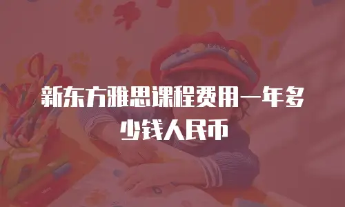 新东方雅思课程费用一年多少钱人民币