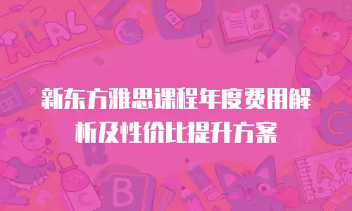 新东方雅思课程年度费用解析及性价比提升方案