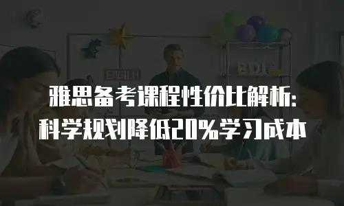 雅思备考课程性价比解析：科学规划降低20%学习成本