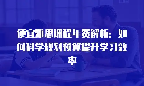 便宜雅思课程年费解析：如何科学规划预算提升学习效率