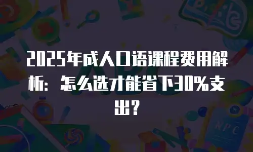 2025年成人口语课程费用解析：怎么选才能省下30%支出？