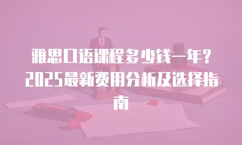 雅思口语课程多少钱一年？2025最新费用分析及选择指南