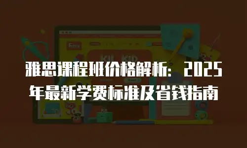 雅思课程班价格解析：2025年最新学费标准及省钱指南